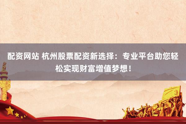 配资网站 杭州股票配资新选择：专业平台助您轻松实现财富增值梦想！