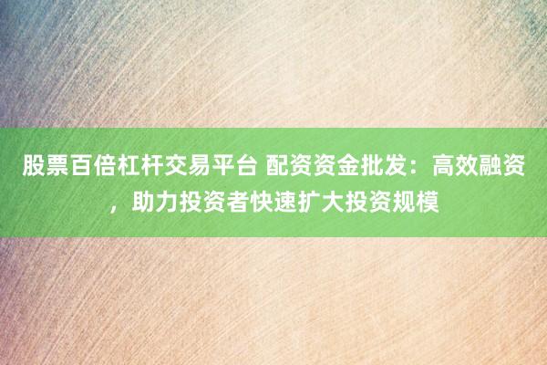股票百倍杠杆交易平台 配资资金批发：高效融资，助力投资者快速扩大投资规模