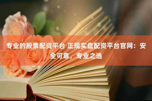 专业的股票配资平台 正规实盘配资平台官网：安全可靠，专业之选