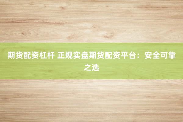 期货配资杠杆 正规实盘期货配资平台：安全可靠之选
