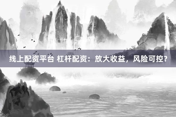 线上配资平台 杠杆配资：放大收益，风险可控？