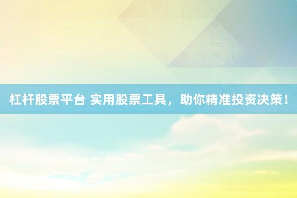 杠杆股票平台 实用股票工具，助你精准投资决策！