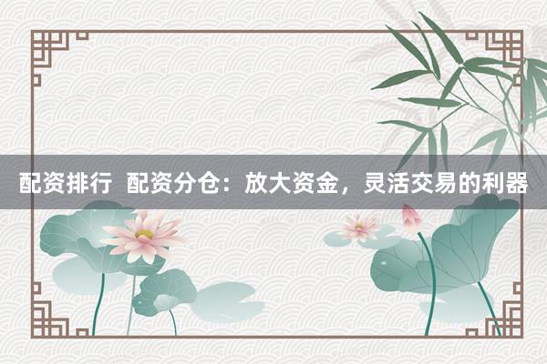 配资排行  配资分仓：放大资金，灵活交易的利器