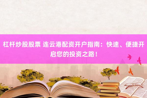 杠杆炒股股票 连云港配资开户指南：快速、便捷开启您的投资之路！