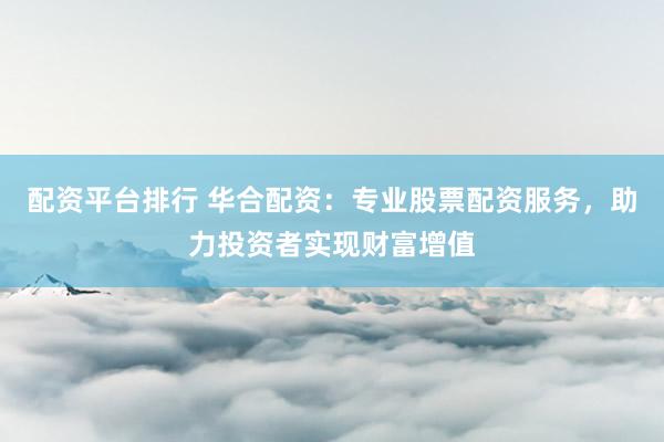 配资平台排行 华合配资：专业股票配资服务，助力投资者实现财富增值