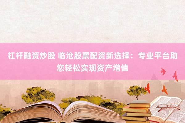 杠杆融资炒股 临沧股票配资新选择：专业平台助您轻松实现资产增值
