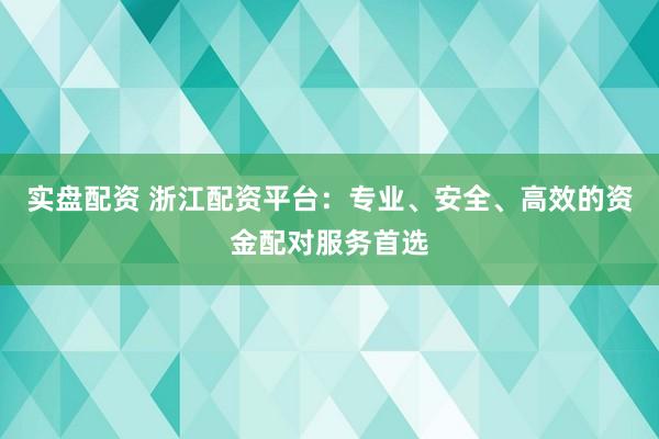 实盘配资 浙江配资平台：专业、安全、高效的资金配对服务首选