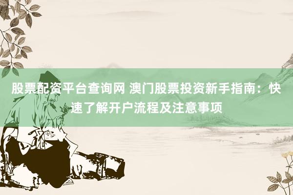 股票配资平台查询网 澳门股票投资新手指南：快速了解开户流程及注意事项
