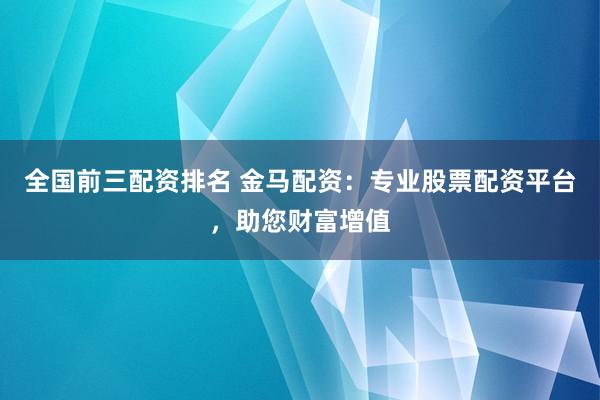 全国前三配资排名 金马配资：专业股票配资平台，助您财富增值