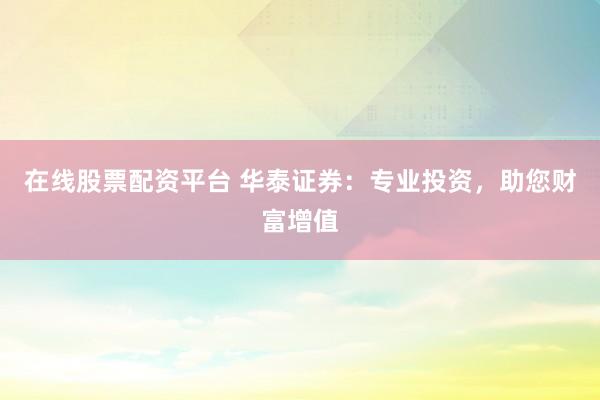 在线股票配资平台 华泰证券：专业投资，助您财富增值