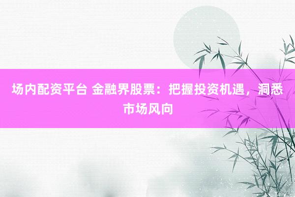 场内配资平台 金融界股票：把握投资机遇，洞悉市场风向