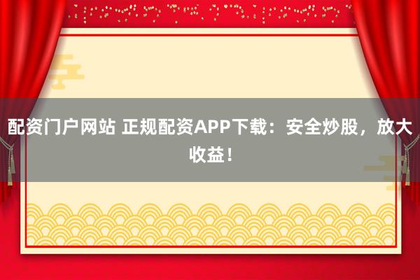 配资门户网站 正规配资APP下载：安全炒股，放大收益！
