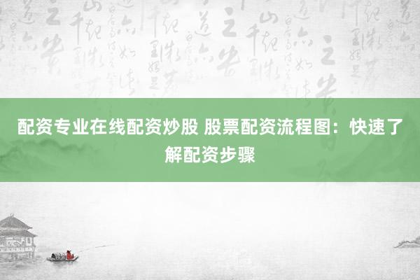 配资专业在线配资炒股 股票配资流程图：快速了解配资步骤