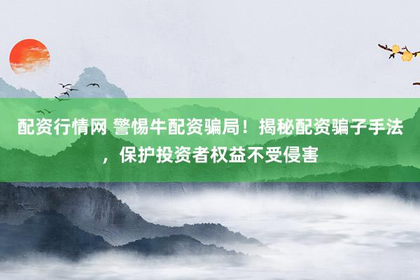 配资行情网 警惕牛配资骗局！揭秘配资骗子手法，保护投资者权益不受侵害
