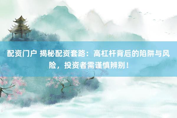 配资门户 揭秘配资套路：高杠杆背后的陷阱与风险，投资者需谨慎辨别！