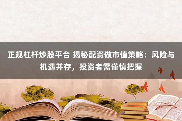 正规杠杆炒股平台 揭秘配资做市值策略：风险与机遇并存，投资者需谨慎把握
