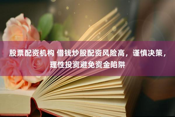 股票配资机构 借钱炒股配资风险高，谨慎决策，理性投资避免资金陷阱