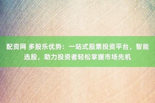 配资网 多股乐优势：一站式股票投资平台，智能选股，助力投资者轻松掌握市场先机