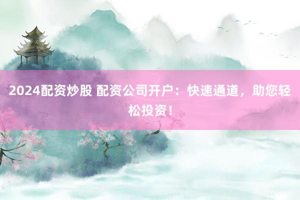 2024配资炒股 配资公司开户：快速通道，助您轻松投资！