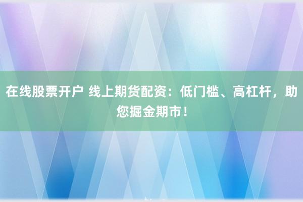 在线股票开户 线上期货配资：低门槛、高杠杆，助您掘金期市！