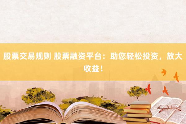 股票交易规则 股票融资平台：助您轻松投资，放大收益！