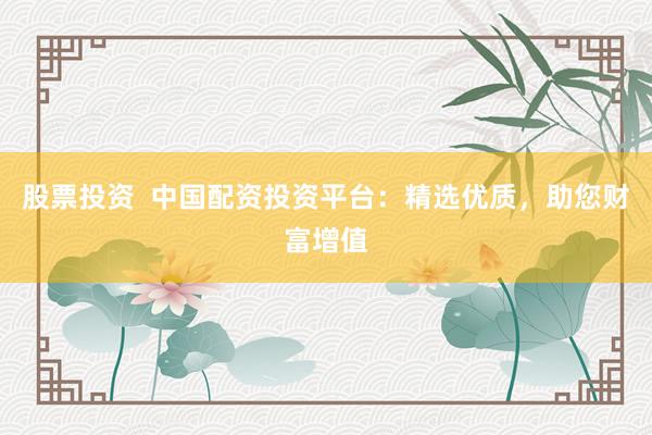 股票投资  中国配资投资平台：精选优质，助您财富增值