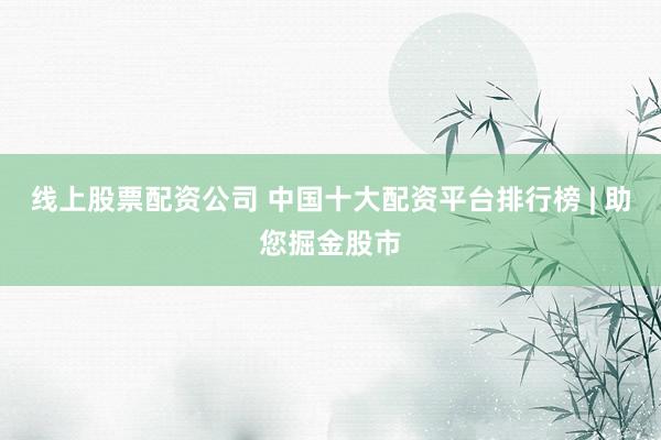 线上股票配资公司 中国十大配资平台排行榜 | 助您掘金股市