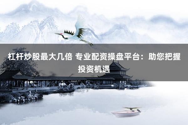 杠杆炒股最大几倍 专业配资操盘平台：助您把握投资机遇