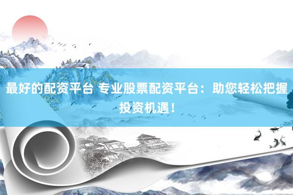 最好的配资平台 专业股票配资平台：助您轻松把握投资机遇！