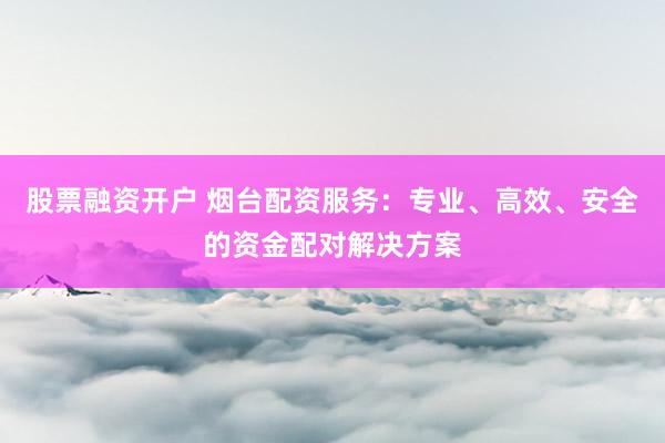 股票融资开户 烟台配资服务：专业、高效、安全的资金配对解决方案