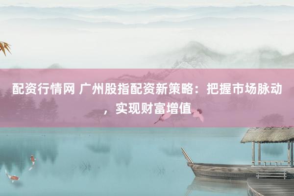配资行情网 广州股指配资新策略：把握市场脉动，实现财富增值
