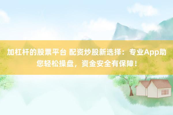 加杠杆的股票平台 配资炒股新选择：专业App助您轻松操盘，资金安全有保障！