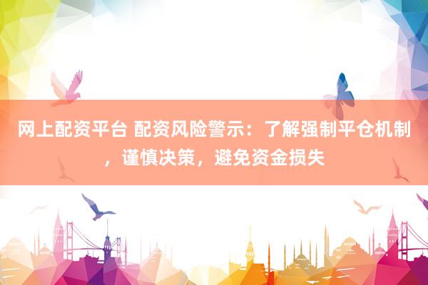 网上配资平台 配资风险警示：了解强制平仓机制，谨慎决策，避免资金损失