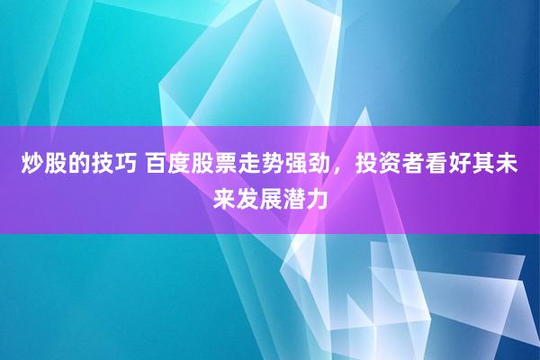 炒股的技巧 百度股票走势强劲，投资者看好其未来发展潜力