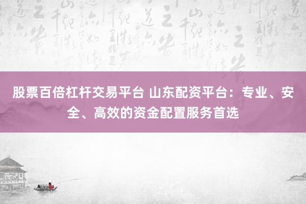 股票百倍杠杆交易平台 山东配资平台：专业、安全、高效的资金配置服务首选