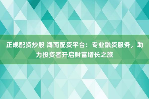 正规配资炒股 海南配资平台：专业融资服务，助力投资者开启财富增长之旅