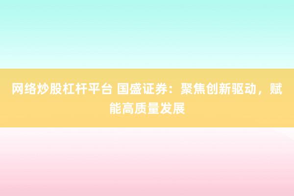 网络炒股杠杆平台 国盛证券：聚焦创新驱动，赋能高质量发展