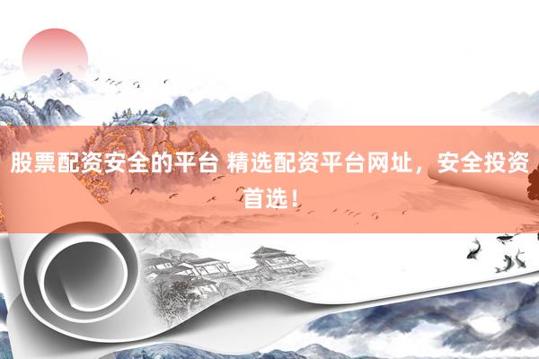 股票配资安全的平台 精选配资平台网址，安全投资首选！