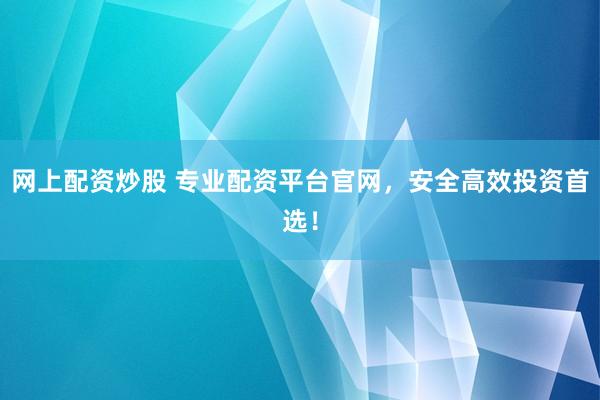 网上配资炒股 专业配资平台官网，安全高效投资首选！
