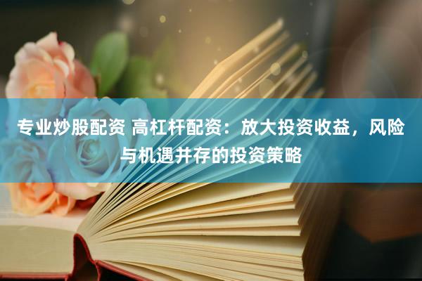 专业炒股配资 高杠杆配资：放大投资收益，风险与机遇并存的投资策略