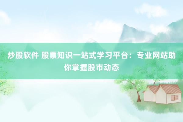炒股软件 股票知识一站式学习平台：专业网站助你掌握股市动态