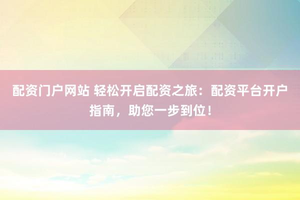 配资门户网站 轻松开启配资之旅：配资平台开户指南，助您一步到位！