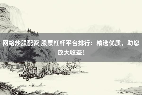 网络炒股配资 股票杠杆平台排行：精选优质，助您放大收益！