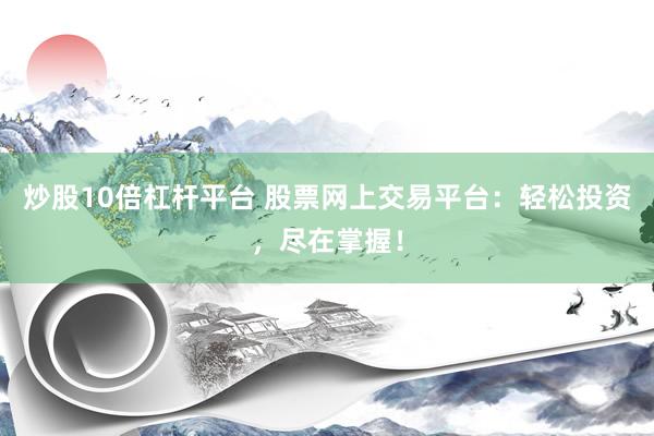 炒股10倍杠杆平台 股票网上交易平台：轻松投资，尽在掌握！