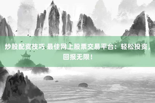 炒股配资技巧 最佳网上股票交易平台：轻松投资，回报无限！