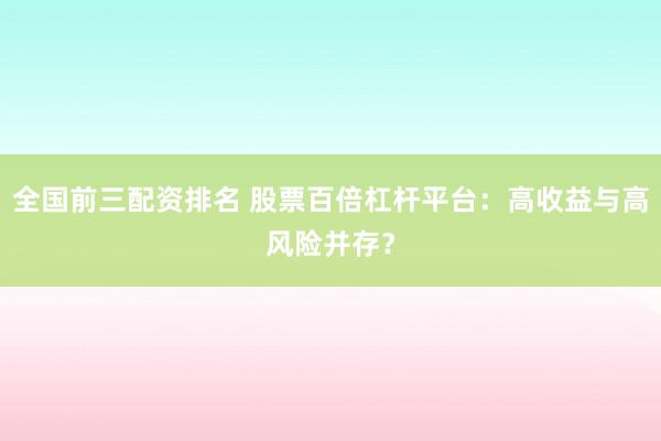 全国前三配资排名 股票百倍杠杆平台：高收益与高风险并存？