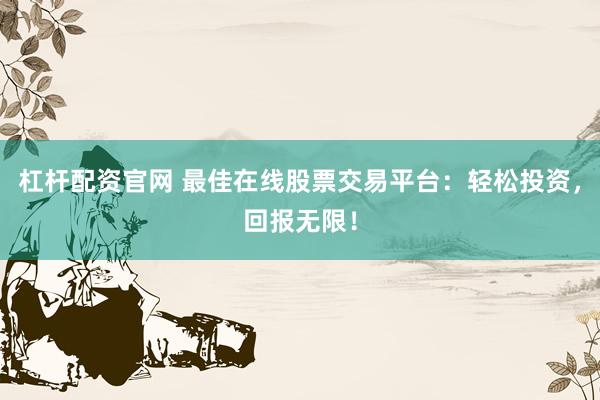 杠杆配资官网 最佳在线股票交易平台：轻松投资，回报无限！