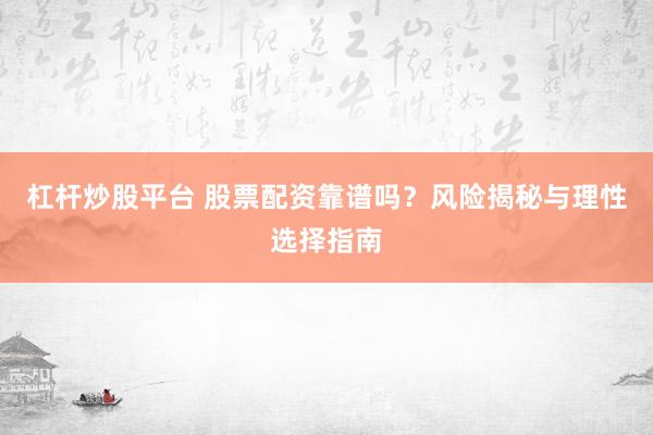 杠杆炒股平台 股票配资靠谱吗？风险揭秘与理性选择指南
