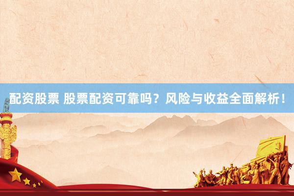 配资股票 股票配资可靠吗？风险与收益全面解析！