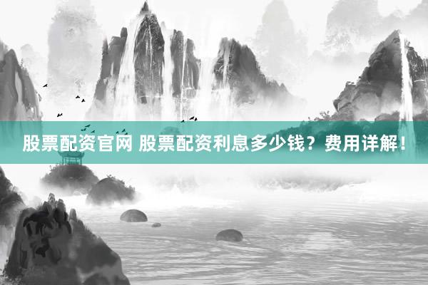 股票配资官网 股票配资利息多少钱？费用详解！